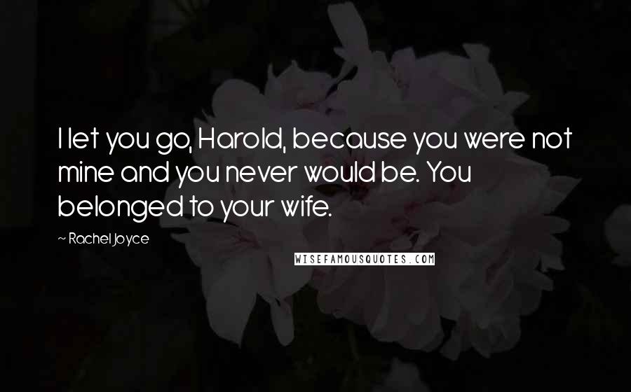 Rachel Joyce Quotes: I let you go, Harold, because you were not mine and you never would be. You belonged to your wife.