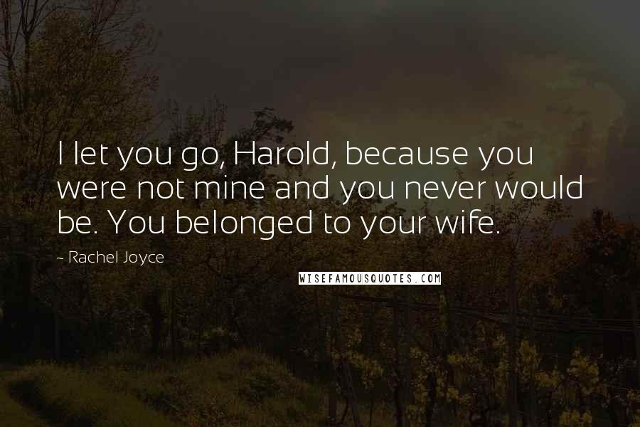 Rachel Joyce Quotes: I let you go, Harold, because you were not mine and you never would be. You belonged to your wife.