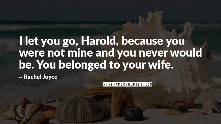 Rachel Joyce Quotes: I let you go, Harold, because you were not mine and you never would be. You belonged to your wife.