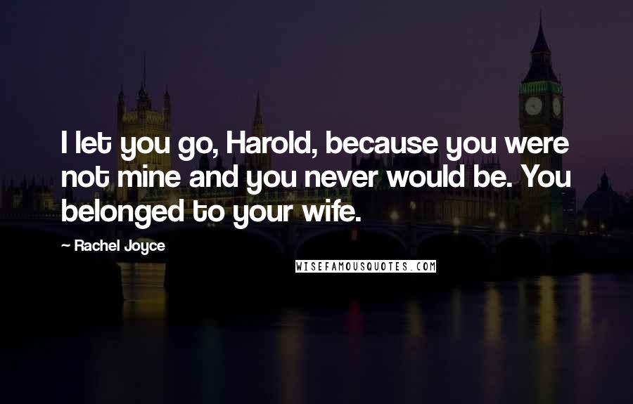 Rachel Joyce Quotes: I let you go, Harold, because you were not mine and you never would be. You belonged to your wife.