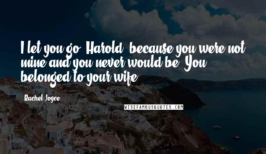 Rachel Joyce Quotes: I let you go, Harold, because you were not mine and you never would be. You belonged to your wife.