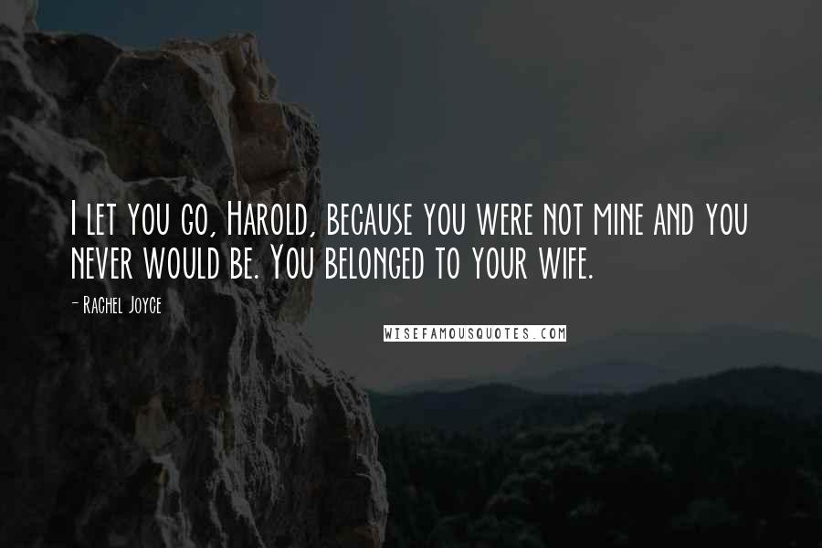 Rachel Joyce Quotes: I let you go, Harold, because you were not mine and you never would be. You belonged to your wife.