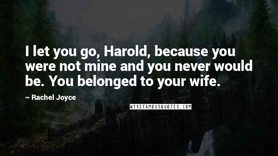 Rachel Joyce Quotes: I let you go, Harold, because you were not mine and you never would be. You belonged to your wife.