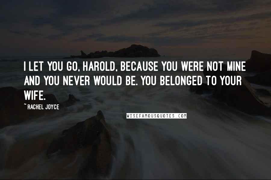 Rachel Joyce Quotes: I let you go, Harold, because you were not mine and you never would be. You belonged to your wife.