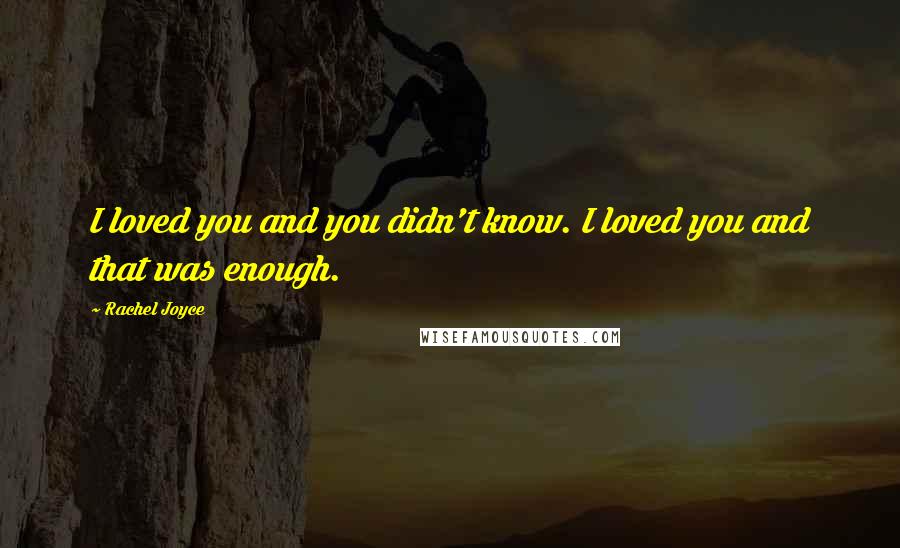 Rachel Joyce Quotes: I loved you and you didn't know. I loved you and that was enough.
