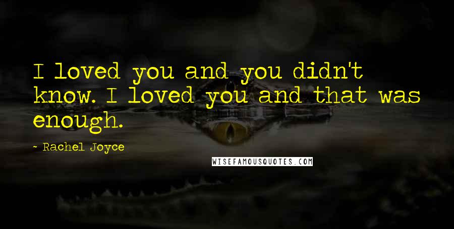 Rachel Joyce Quotes: I loved you and you didn't know. I loved you and that was enough.