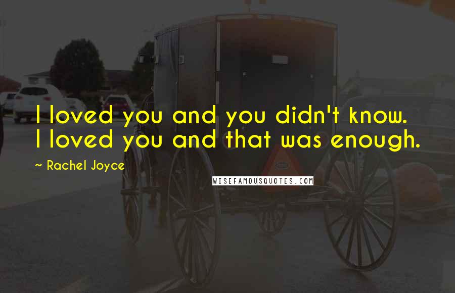 Rachel Joyce Quotes: I loved you and you didn't know. I loved you and that was enough.