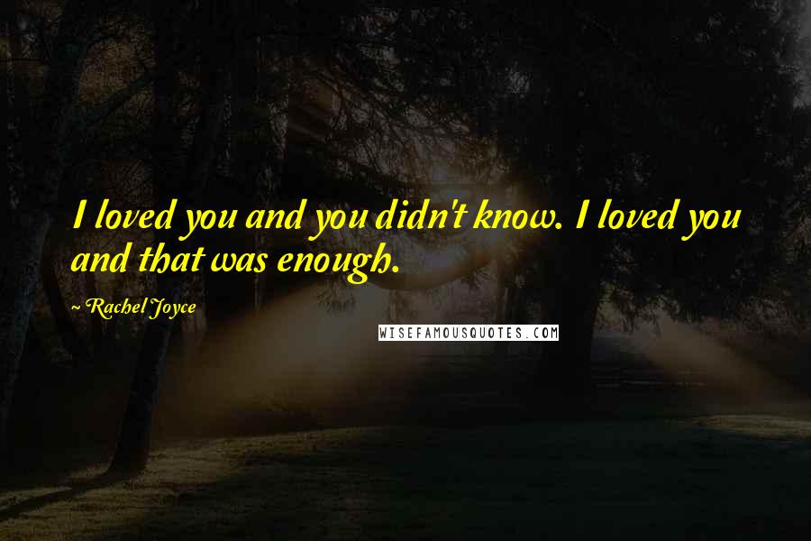 Rachel Joyce Quotes: I loved you and you didn't know. I loved you and that was enough.