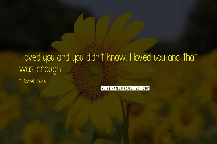 Rachel Joyce Quotes: I loved you and you didn't know. I loved you and that was enough.