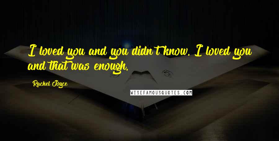 Rachel Joyce Quotes: I loved you and you didn't know. I loved you and that was enough.