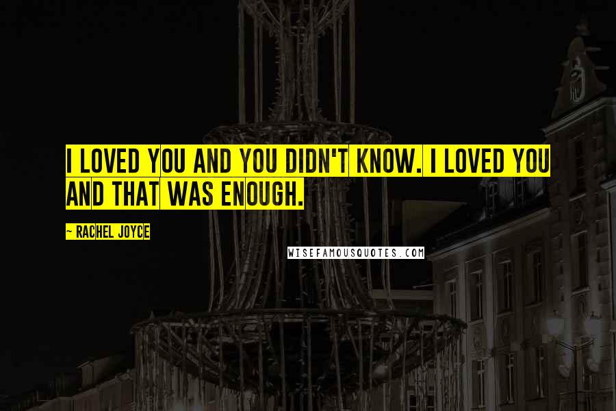 Rachel Joyce Quotes: I loved you and you didn't know. I loved you and that was enough.