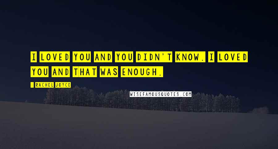 Rachel Joyce Quotes: I loved you and you didn't know. I loved you and that was enough.