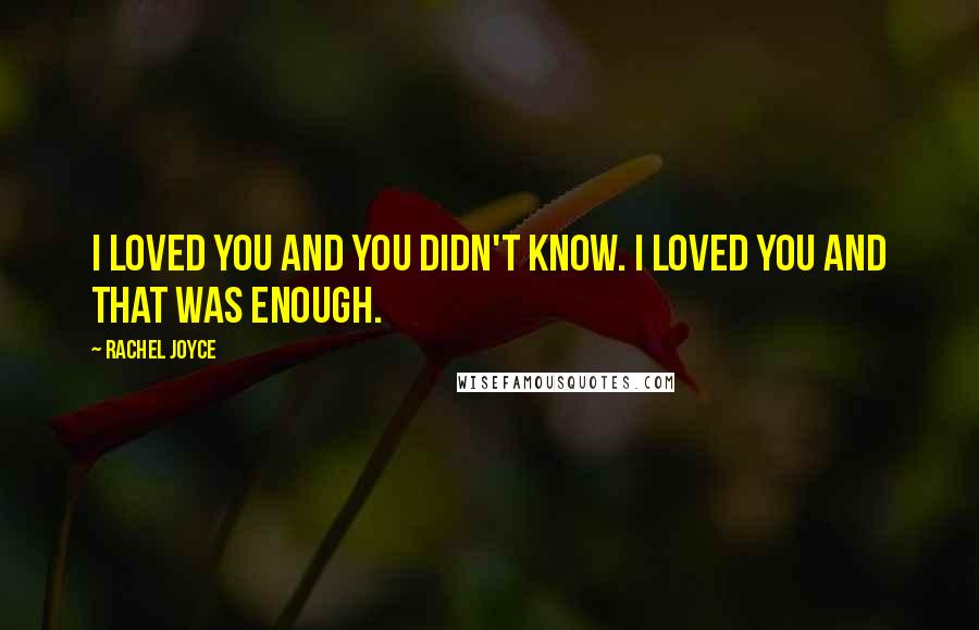 Rachel Joyce Quotes: I loved you and you didn't know. I loved you and that was enough.