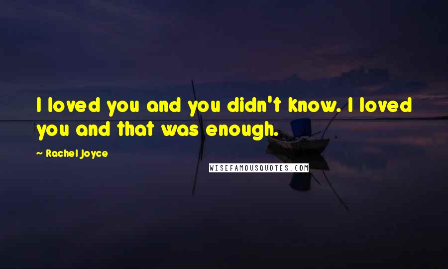 Rachel Joyce Quotes: I loved you and you didn't know. I loved you and that was enough.