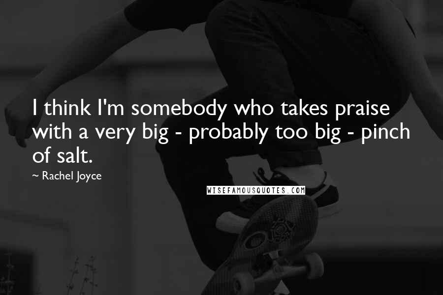 Rachel Joyce Quotes: I think I'm somebody who takes praise with a very big - probably too big - pinch of salt.