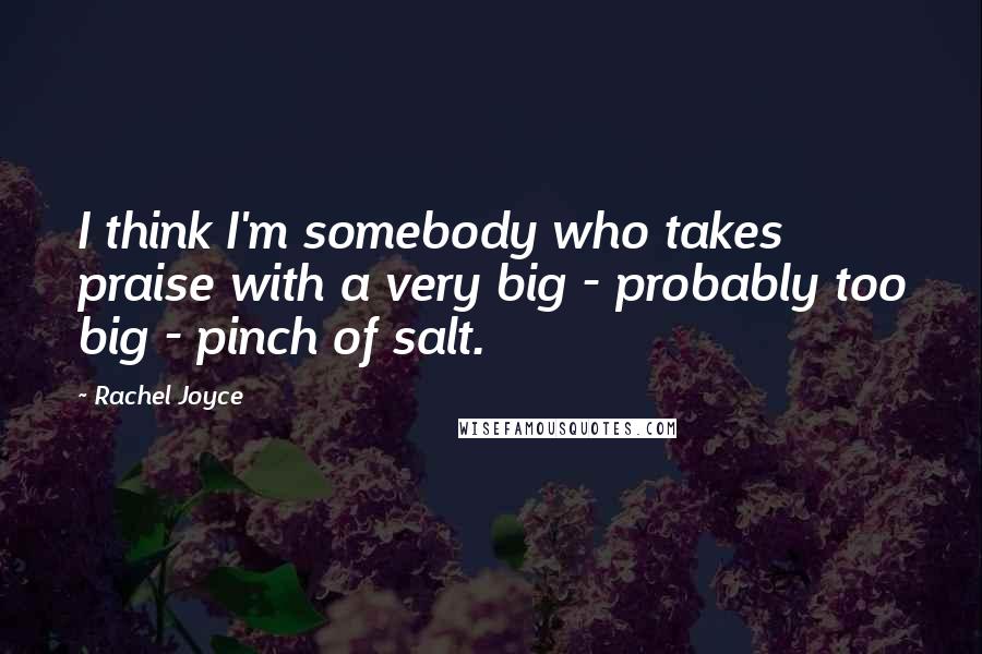 Rachel Joyce Quotes: I think I'm somebody who takes praise with a very big - probably too big - pinch of salt.