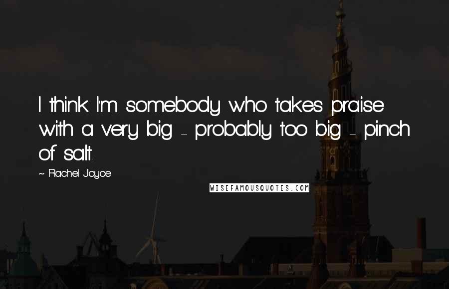 Rachel Joyce Quotes: I think I'm somebody who takes praise with a very big - probably too big - pinch of salt.