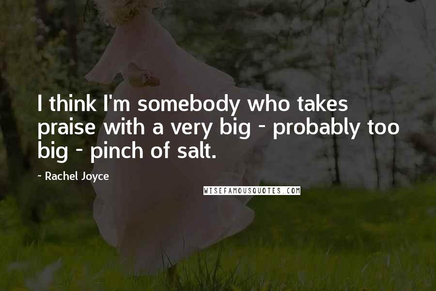 Rachel Joyce Quotes: I think I'm somebody who takes praise with a very big - probably too big - pinch of salt.