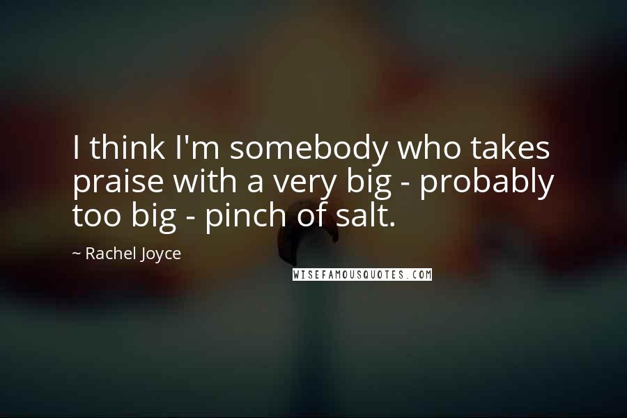 Rachel Joyce Quotes: I think I'm somebody who takes praise with a very big - probably too big - pinch of salt.