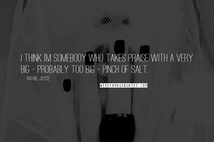 Rachel Joyce Quotes: I think I'm somebody who takes praise with a very big - probably too big - pinch of salt.