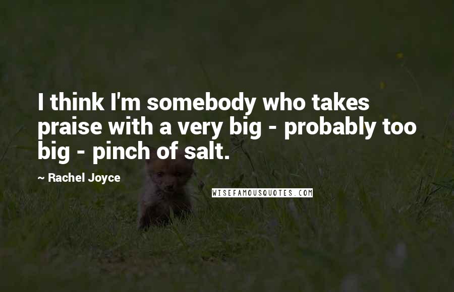 Rachel Joyce Quotes: I think I'm somebody who takes praise with a very big - probably too big - pinch of salt.