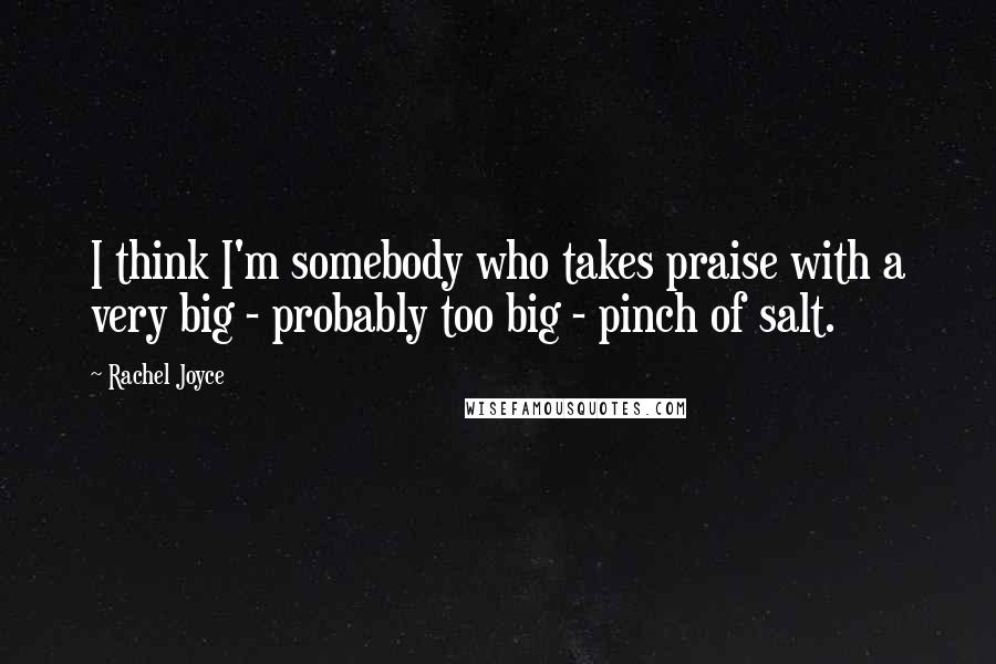 Rachel Joyce Quotes: I think I'm somebody who takes praise with a very big - probably too big - pinch of salt.