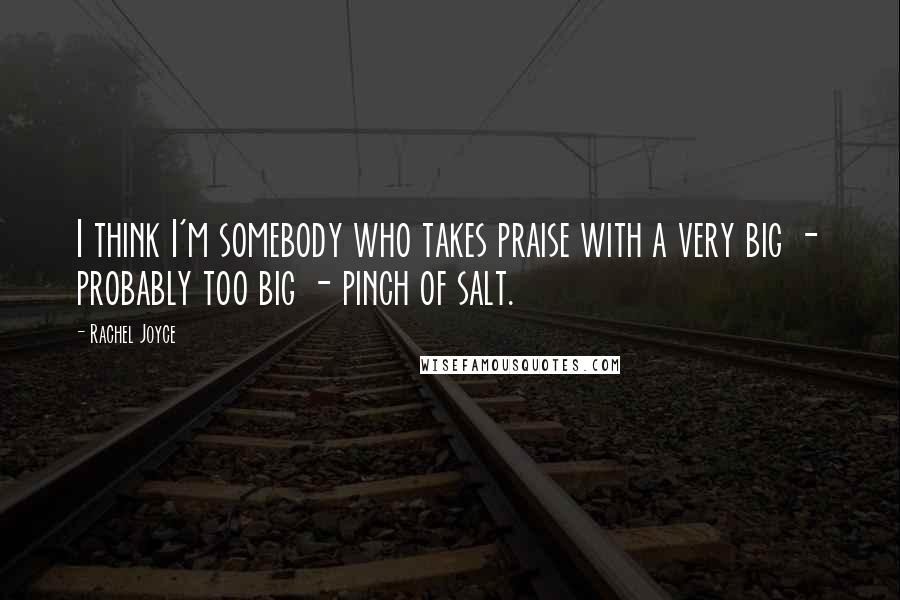 Rachel Joyce Quotes: I think I'm somebody who takes praise with a very big - probably too big - pinch of salt.