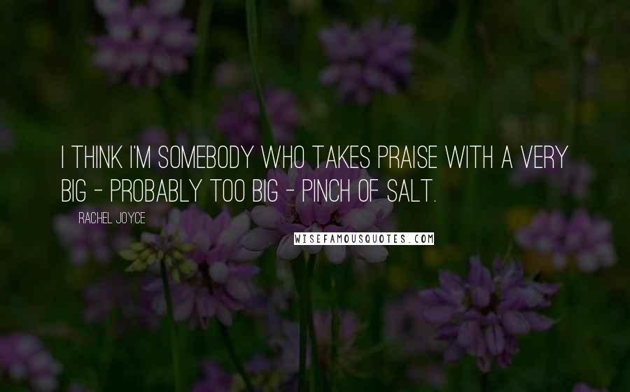 Rachel Joyce Quotes: I think I'm somebody who takes praise with a very big - probably too big - pinch of salt.