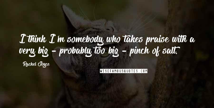 Rachel Joyce Quotes: I think I'm somebody who takes praise with a very big - probably too big - pinch of salt.