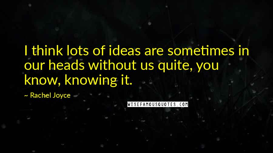 Rachel Joyce Quotes: I think lots of ideas are sometimes in our heads without us quite, you know, knowing it.