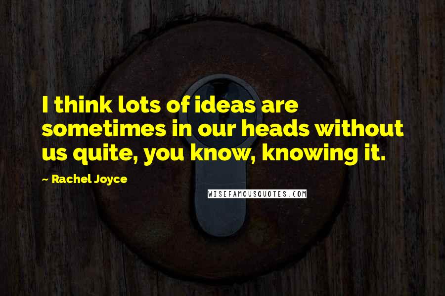 Rachel Joyce Quotes: I think lots of ideas are sometimes in our heads without us quite, you know, knowing it.