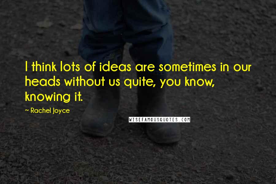 Rachel Joyce Quotes: I think lots of ideas are sometimes in our heads without us quite, you know, knowing it.