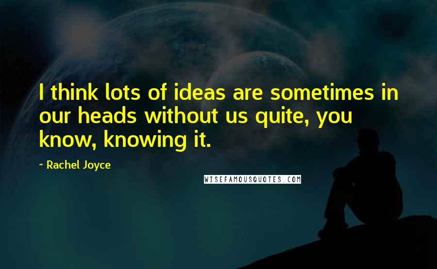 Rachel Joyce Quotes: I think lots of ideas are sometimes in our heads without us quite, you know, knowing it.