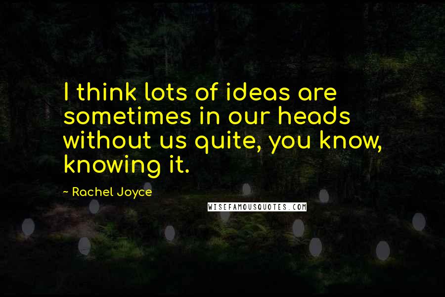 Rachel Joyce Quotes: I think lots of ideas are sometimes in our heads without us quite, you know, knowing it.