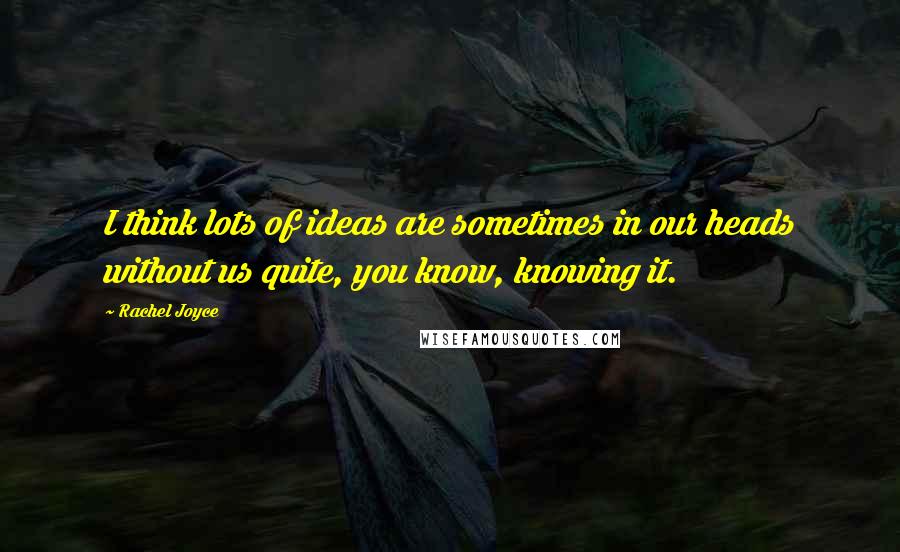 Rachel Joyce Quotes: I think lots of ideas are sometimes in our heads without us quite, you know, knowing it.