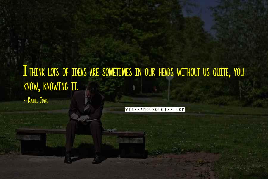 Rachel Joyce Quotes: I think lots of ideas are sometimes in our heads without us quite, you know, knowing it.