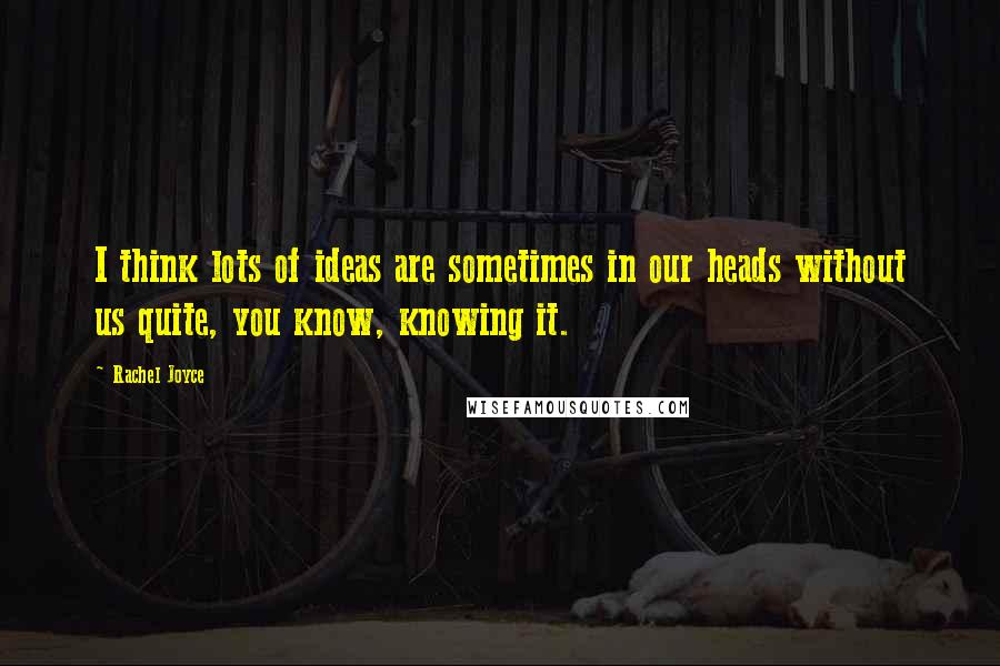 Rachel Joyce Quotes: I think lots of ideas are sometimes in our heads without us quite, you know, knowing it.