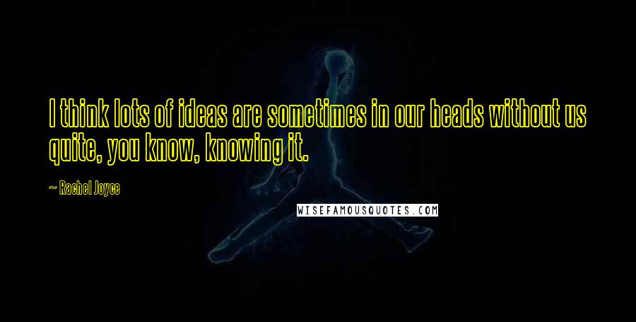 Rachel Joyce Quotes: I think lots of ideas are sometimes in our heads without us quite, you know, knowing it.