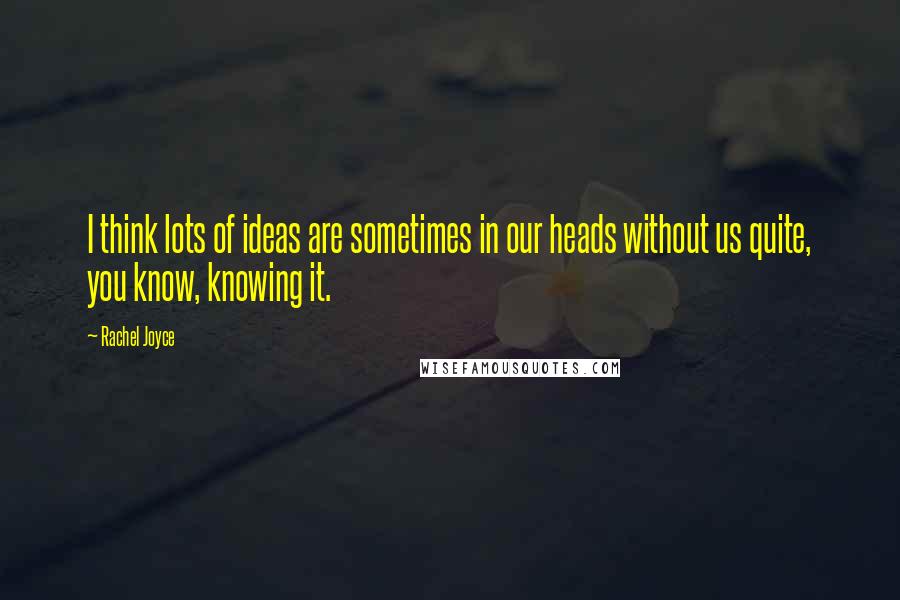 Rachel Joyce Quotes: I think lots of ideas are sometimes in our heads without us quite, you know, knowing it.