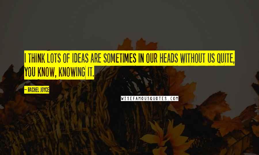 Rachel Joyce Quotes: I think lots of ideas are sometimes in our heads without us quite, you know, knowing it.