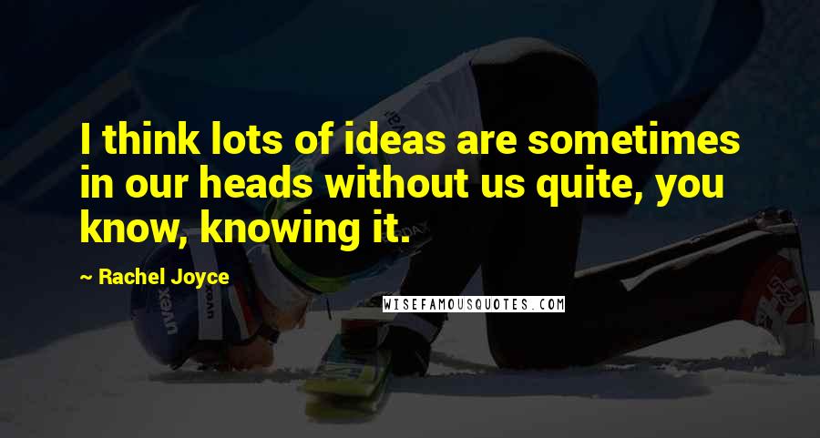 Rachel Joyce Quotes: I think lots of ideas are sometimes in our heads without us quite, you know, knowing it.