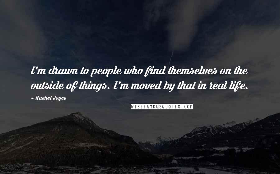 Rachel Joyce Quotes: I'm drawn to people who find themselves on the outside of things. I'm moved by that in real life.