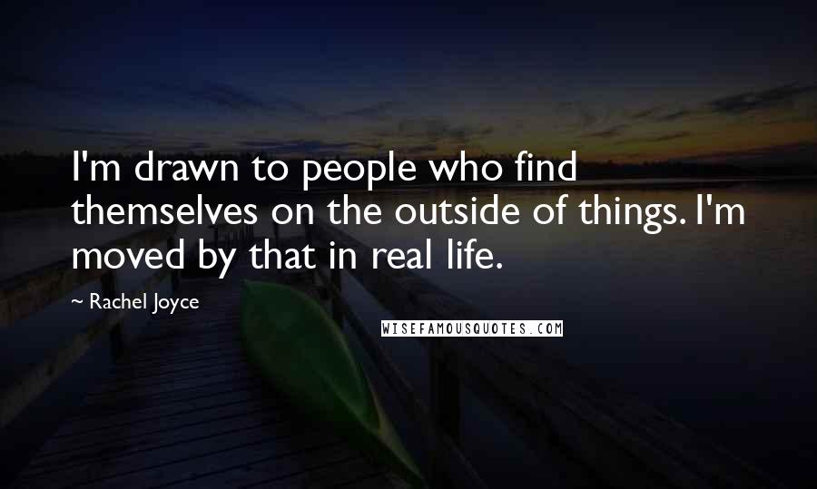 Rachel Joyce Quotes: I'm drawn to people who find themselves on the outside of things. I'm moved by that in real life.