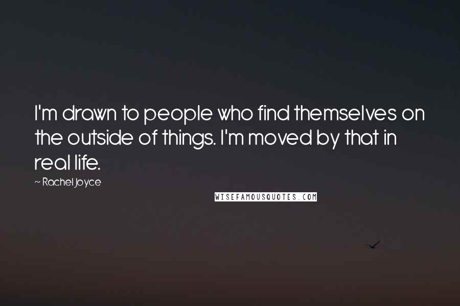 Rachel Joyce Quotes: I'm drawn to people who find themselves on the outside of things. I'm moved by that in real life.