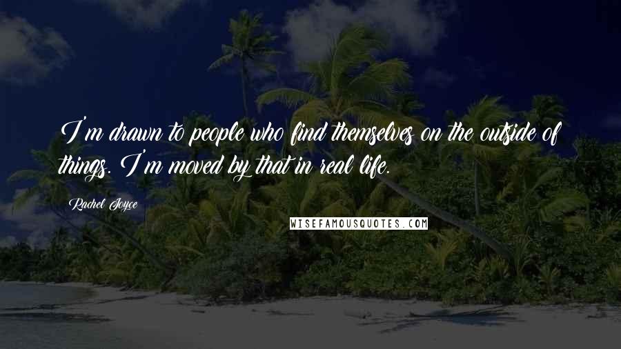 Rachel Joyce Quotes: I'm drawn to people who find themselves on the outside of things. I'm moved by that in real life.