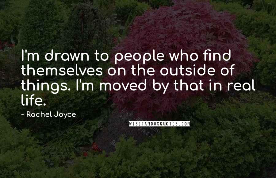 Rachel Joyce Quotes: I'm drawn to people who find themselves on the outside of things. I'm moved by that in real life.