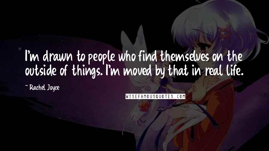 Rachel Joyce Quotes: I'm drawn to people who find themselves on the outside of things. I'm moved by that in real life.