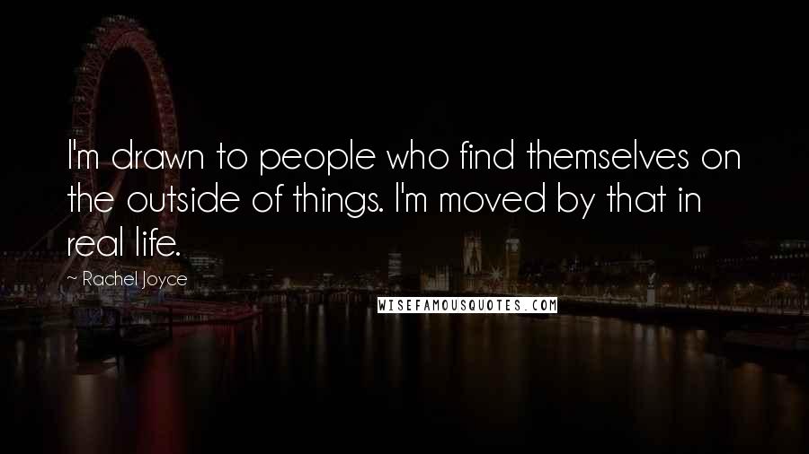 Rachel Joyce Quotes: I'm drawn to people who find themselves on the outside of things. I'm moved by that in real life.