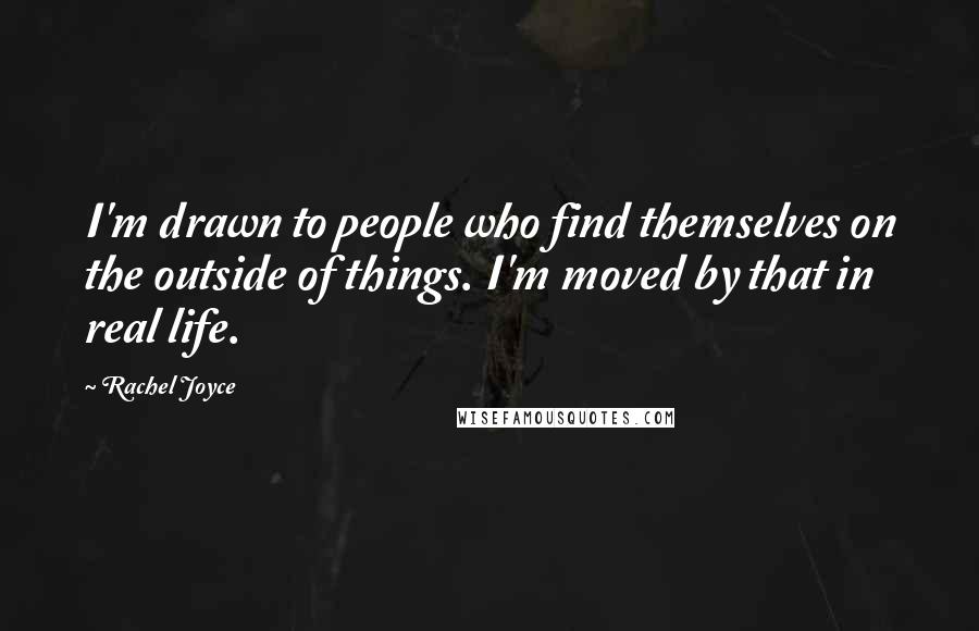 Rachel Joyce Quotes: I'm drawn to people who find themselves on the outside of things. I'm moved by that in real life.