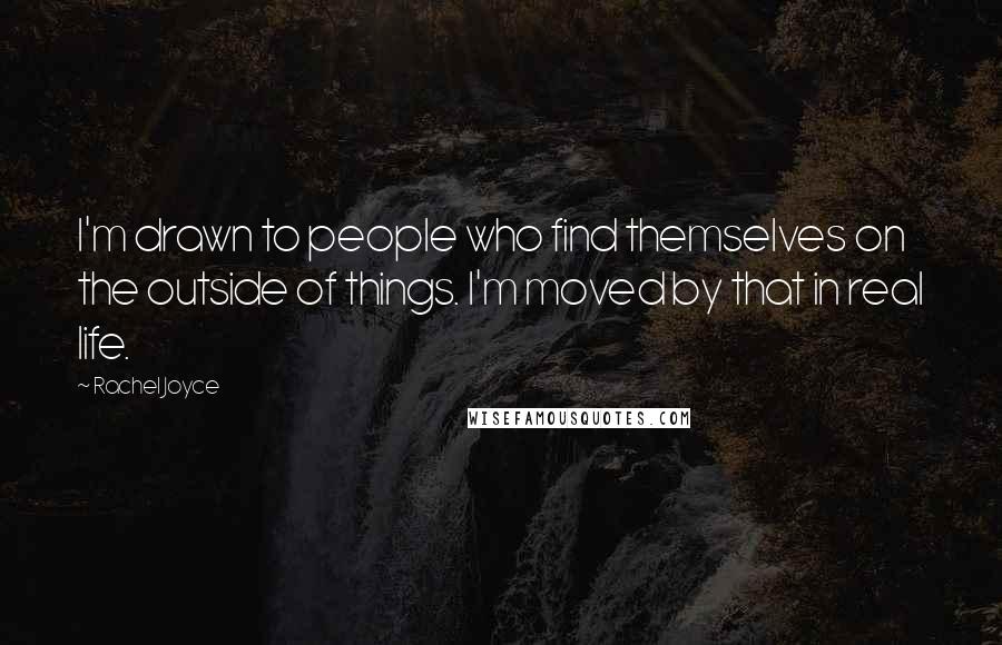 Rachel Joyce Quotes: I'm drawn to people who find themselves on the outside of things. I'm moved by that in real life.